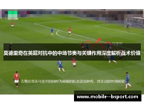 莫德里奇在英超对抗中的中场节奏与关键作用深度解析战术价值