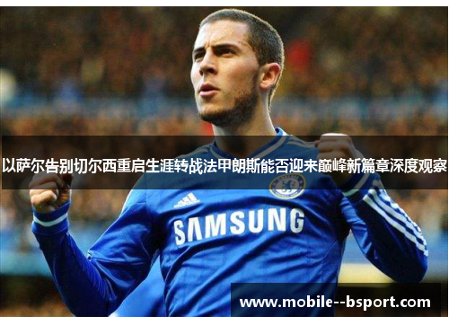以萨尔告别切尔西重启生涯转战法甲朗斯能否迎来巅峰新篇章深度观察
