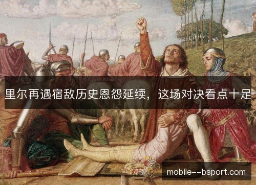 里尔再遇宿敌历史恩怨延续，这场对决看点十足